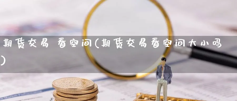 期货交易 看空间(期货交易看空间大小吗)_https://www.nyyysy.com_期货分析_第1张
