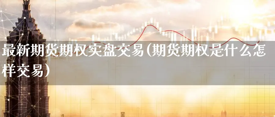 最新期货期权实盘交易(期货期权是什么怎样交易)_https://www.nyyysy.com_期货市场_第1张