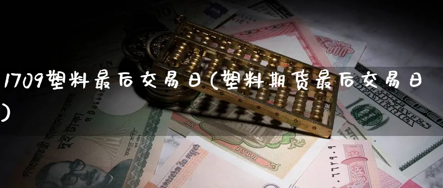 1709塑料最后交易日(塑料期货最后交易日)_https://www.nyyysy.com_期货市场_第1张