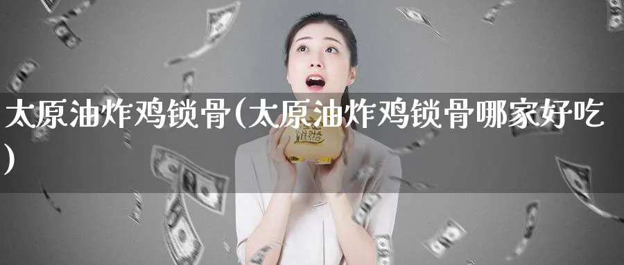 太原油炸鸡锁骨(太原油炸鸡锁骨哪家好吃)_期货喊单_第1张_南严期货 太原油炸鸡锁骨(太原油炸鸡锁骨哪家好吃)_https://www.nyyysy.com_期货喊单_第1张