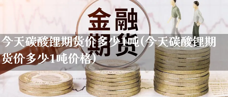 今天碳酸锂期货价多少1吨(今天碳酸锂期货价多少1吨价格)_https://www.nyyysy.com_期货喊单_第1张