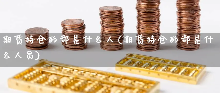 期货持仓的都是什么人(期货持仓的都是什么人员)_https://www.nyyysy.com_期货平台_第1张