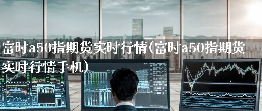 富时a50指期货实时行情(富时a50指期货实时行情手机)_https://www.nyyysy.com_期货市场_第1张