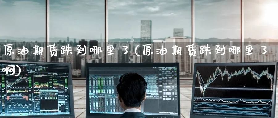 原油期货跌到哪里了(原油期货跌到哪里了啊)_https://www.nyyysy.com_期货平台_第1张