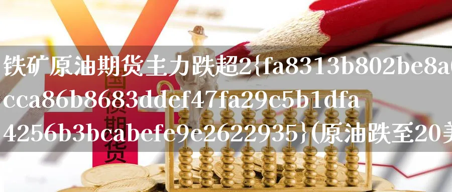 铁矿原油期货主力跌超2%(原油跌至20美元而铁矿石的价格呢?)_https://www.nyyysy.com_期货直播_第1张