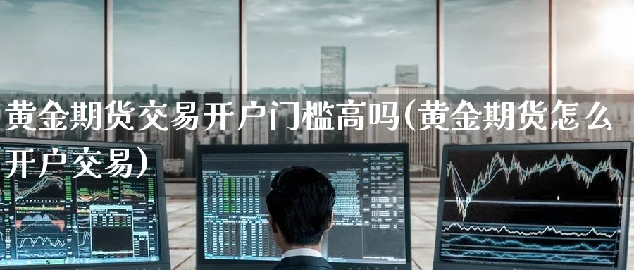 黄金期货交易开户门槛高吗(黄金期货怎么开户交易)_https://www.nyyysy.com_期货直播_第1张