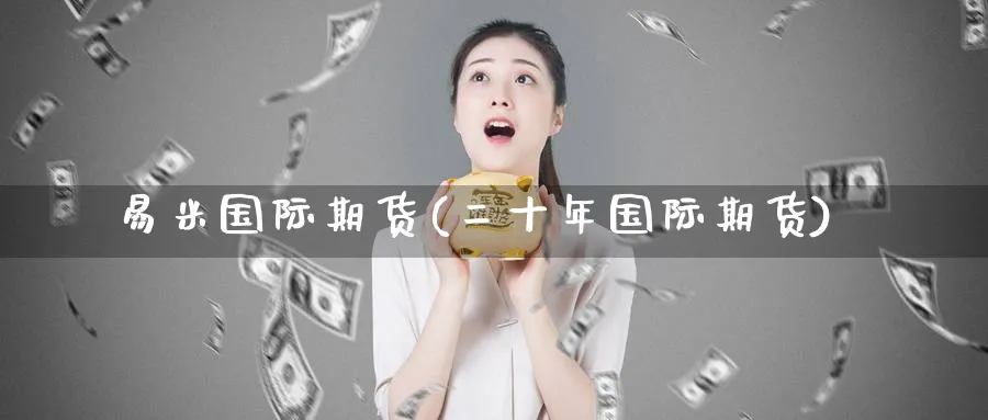 易米国际期货(二十年国际期货)_https://www.nyyysy.com_期货市场_第1张