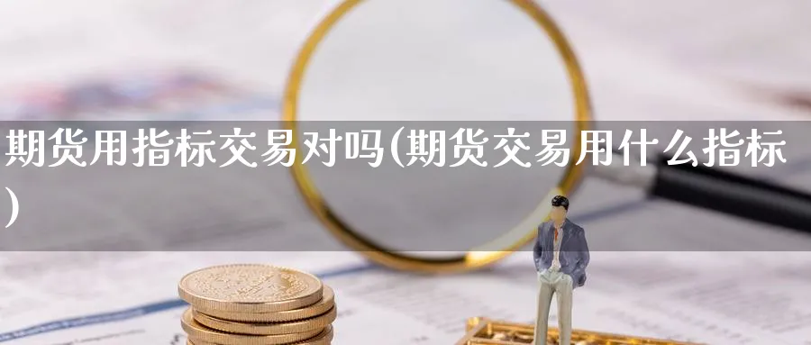 期货用指标交易对吗(期货交易用什么指标)_https://www.nyyysy.com_期货行情_第1张