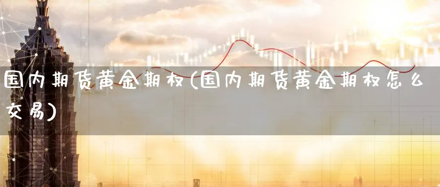 国内期货黄金期权(国内期货黄金期权怎么交易)_https://www.nyyysy.com_期货直播_第1张