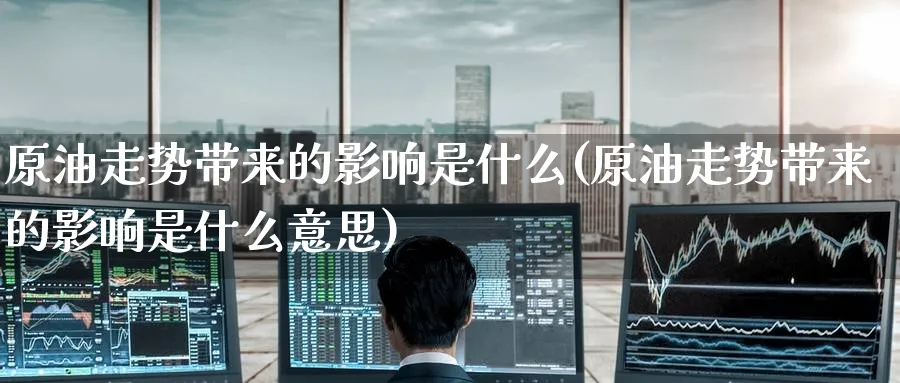 原油走势带来的影响是什么(原油走势带来的影响是什么意思)_期货行情_第1张_南严期货 原油走势带来的影响是什么(原油走势带来的影响是什么意思)_https://www.nyyysy.com_期货行情_第1张