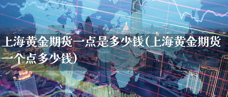 上海黄金期货一点是多少钱(上海黄金期货一个点多少钱)_https://www.nyyysy.com_期货市场_第1张