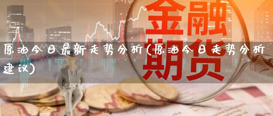 原油今日最新走势分析(原油今日走势分析建议)_https://www.nyyysy.com_期货平台_第1张