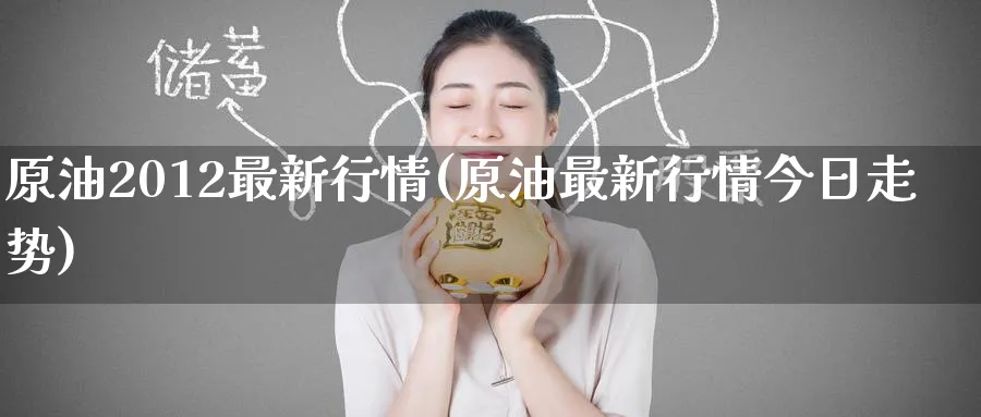 原油2012最新行情(原油最新行情今日走势)_https://www.nyyysy.com_期货直播_第1张