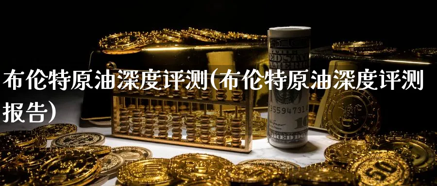 布伦特原油深度评测(布伦特原油深度评测报告)_https://www.nyyysy.com_期货喊单_第1张