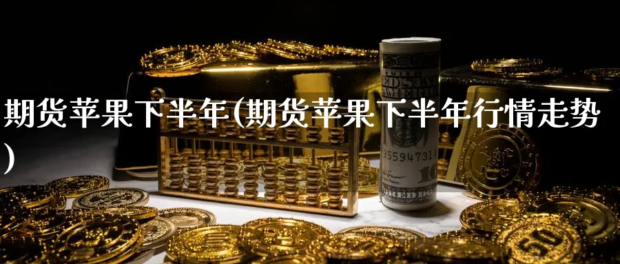 期货苹果下半年(期货苹果下半年行情走势)_https://www.nyyysy.com_期货喊单_第1张