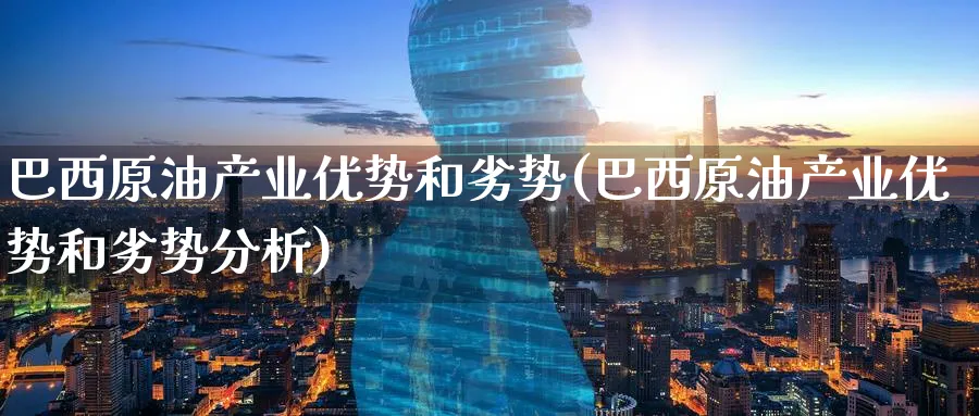 巴西原油产业优势和劣势(巴西原油产业优势和劣势分析)_https://www.nyyysy.com_期货分析_第1张