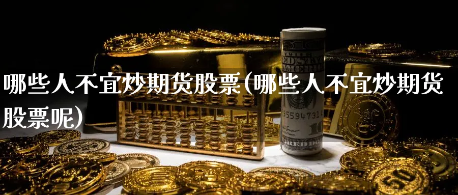 哪些人不宜炒期货股票(哪些人不宜炒期货股票呢)_https://www.nyyysy.com_期货市场_第1张