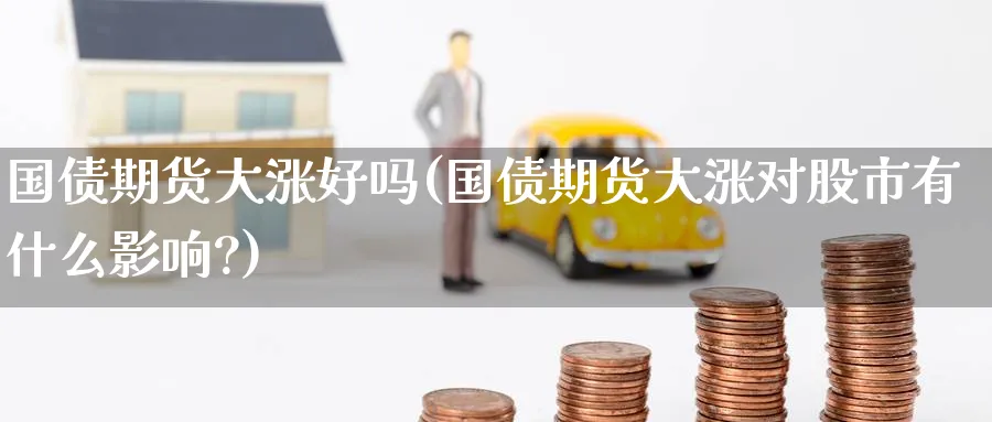 国债期货大涨好吗(国债期货大涨对股市有什么影响?)_https://www.nyyysy.com_期货喊单_第1张