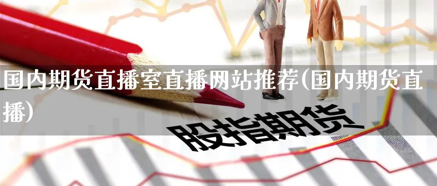 国内期货直播室直播网站推荐(国内期货直播)_https://www.nyyysy.com_期货直播_第1张
