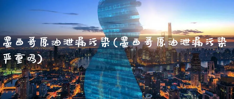 墨西哥原油泄漏污染(墨西哥原油泄漏污染严重吗)_https://www.nyyysy.com_期货分析_第1张