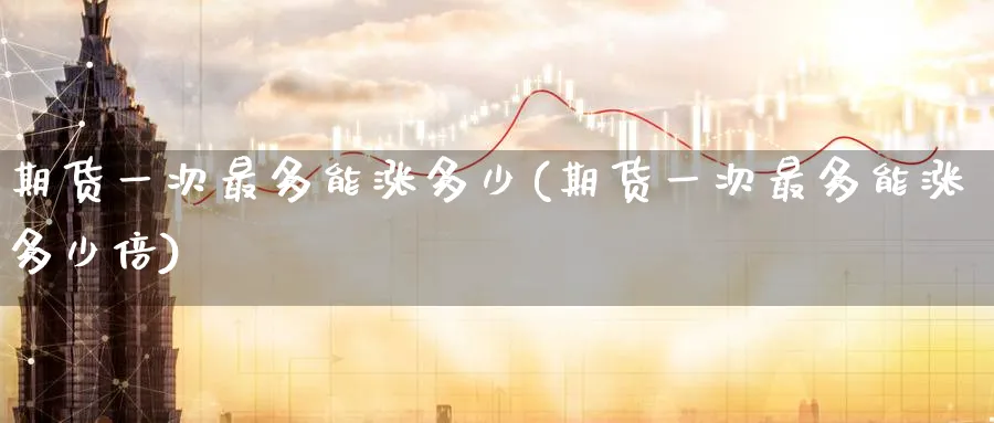 期货一次最多能涨多少(期货一次最多能涨多少倍)_https://www.nyyysy.com_期货市场_第1张