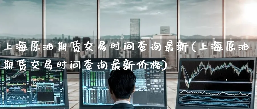 上海原油期货交易时间查询最新(上海原油期货交易时间查询最新价格)_https://www.nyyysy.com_期货行情_第1张