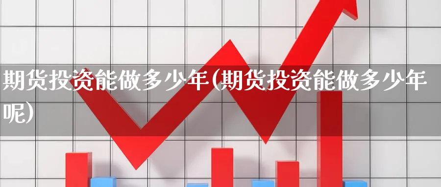 期货投资能做多少年(期货投资能做多少年呢)_https://www.nyyysy.com_期货直播_第1张
