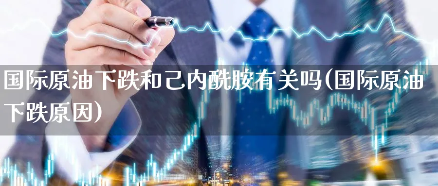 国际原油下跌和己内酰胺有关吗(国际原油下跌原因)_https://www.nyyysy.com_期货分析_第1张