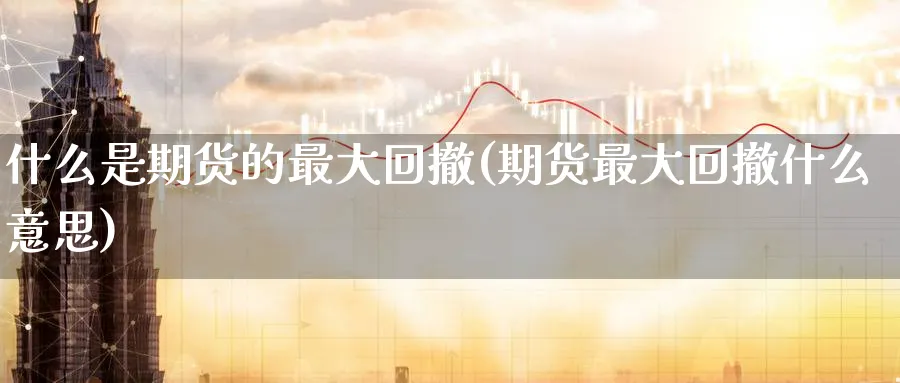 什么是期货的最大回撤(期货最大回撤什么意思)_https://www.nyyysy.com_期货喊单_第1张