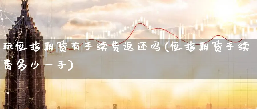 玩恒指期货有手续费返还吗(恒指期货手续费多少一手)_https://www.nyyysy.com_期货行情_第1张