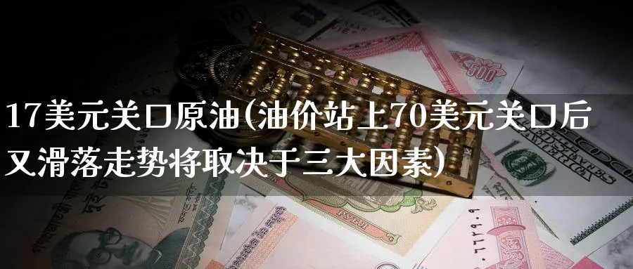 17美元关口原油(油价站上70美元关口后又滑落走势将取决于三大因素)_https://www.nyyysy.com_期货分析_第1张
