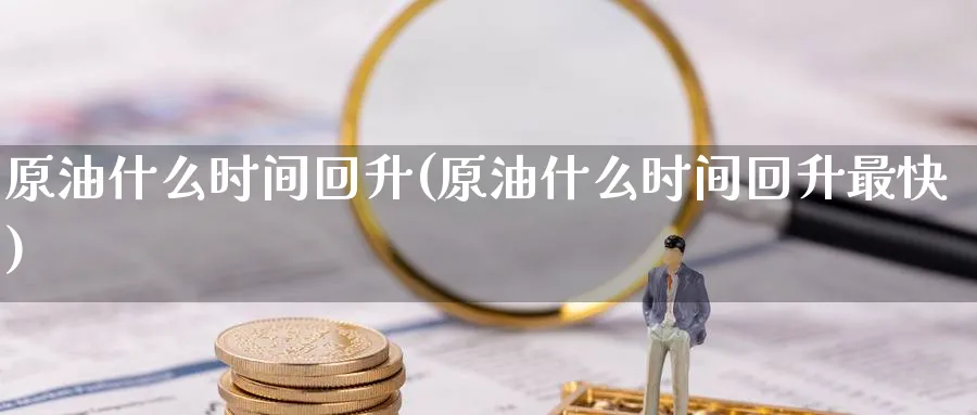 原油什么时间回升(原油什么时间回升最快)_https://www.nyyysy.com_期货行情_第1张
