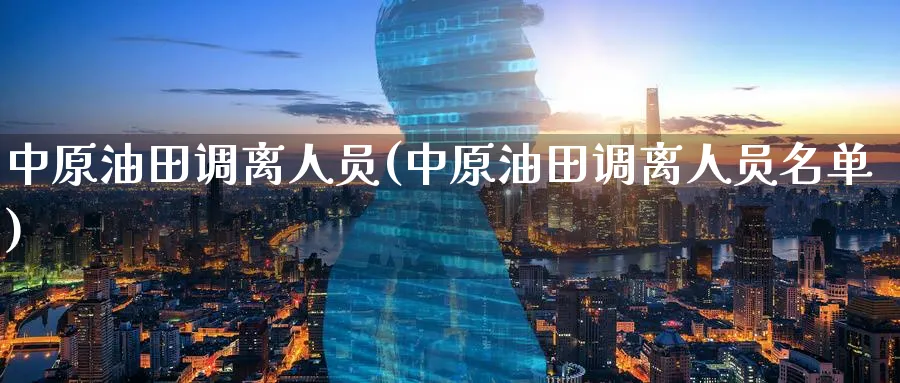 中原油田调离人员(中原油田调离人员名单)_https://www.nyyysy.com_期货直播_第1张