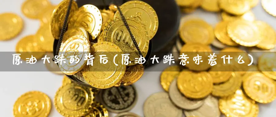 原油大跌的背后(原油大跌意味着什么)_https://www.nyyysy.com_期货市场_第1张