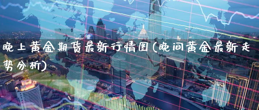 晚上黄金期货最新行情图(晚间黄金最新走势分析)_https://www.nyyysy.com_期货平台_第1张