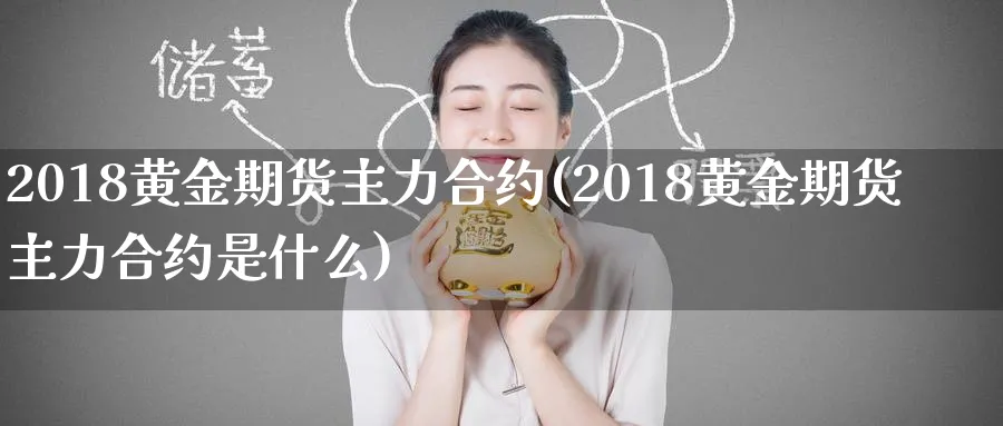 2018黄金期货主力合约(2018黄金期货主力合约是什么)_https://www.nyyysy.com_期货分析_第1张