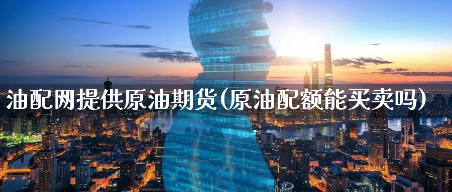 油配网提供原油期货(原油配额能买卖吗)_https://www.nyyysy.com_期货直播_第1张