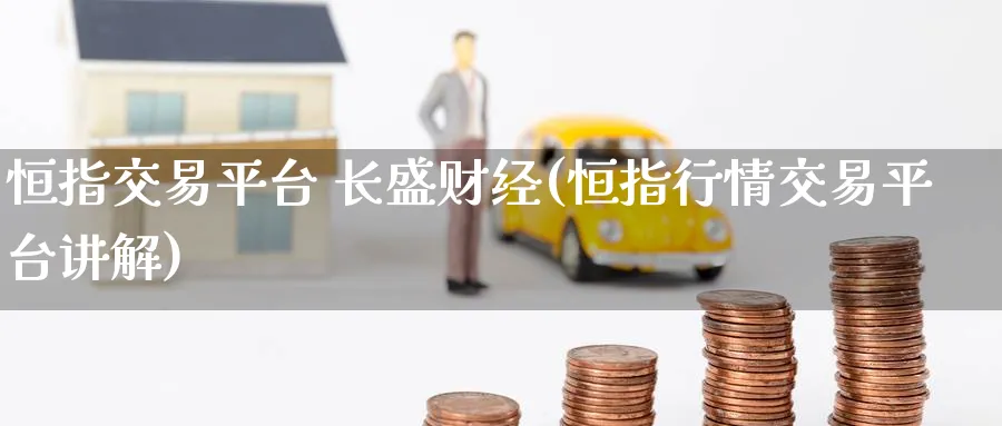 恒指交易平台 长盛财经(恒指行情交易平台讲解)_https://www.nyyysy.com_期货行情_第1张