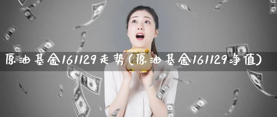原油基金161129走势(原油基金161129净值)_https://www.nyyysy.com_期货喊单_第1张