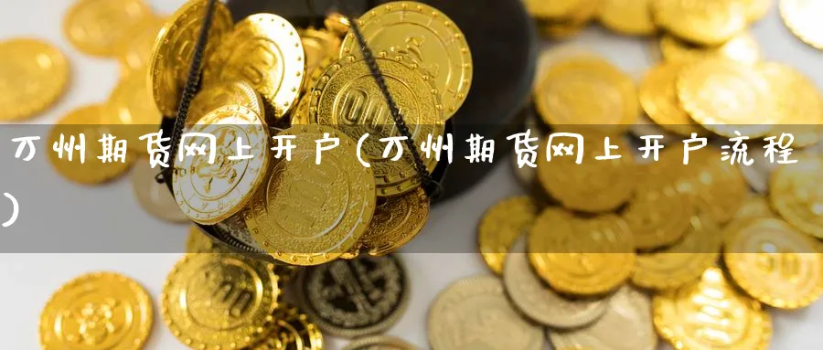 万州期货网上开户(万州期货网上开户流程)_https://www.nyyysy.com_期货市场_第1张