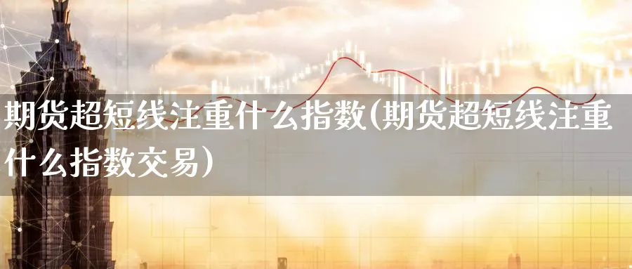期货超短线注重什么指数(期货超短线注重什么指数交易)_https://www.nyyysy.com_期货平台_第1张