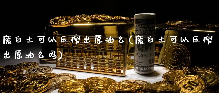 废白土可以压榨出原油么(废白土可以压榨出原油么吗)_https://www.nyyysy.com_期货行情_第1张