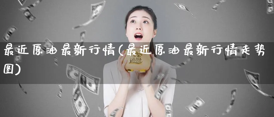 最近原油最新行情(最近原油最新行情走势图)_https://www.nyyysy.com_期货市场_第1张