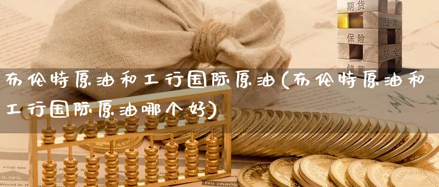 布伦特原油和工行国际原油(布伦特原油和工行国际原油哪个好)_https://www.nyyysy.com_期货行情_第1张