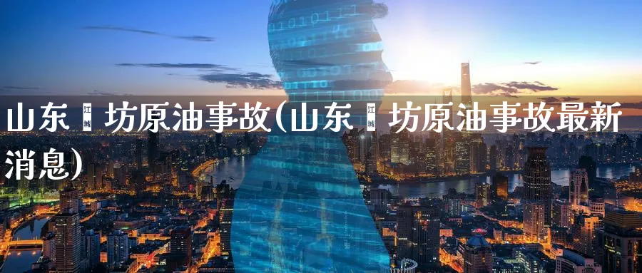 山东潍坊原油事故(山东潍坊原油事故最新消息)_https://www.nyyysy.com_期货行情_第1张