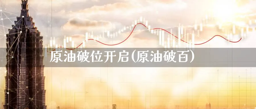 原油破位开启(原油破百)_https://www.nyyysy.com_期货行情_第1张