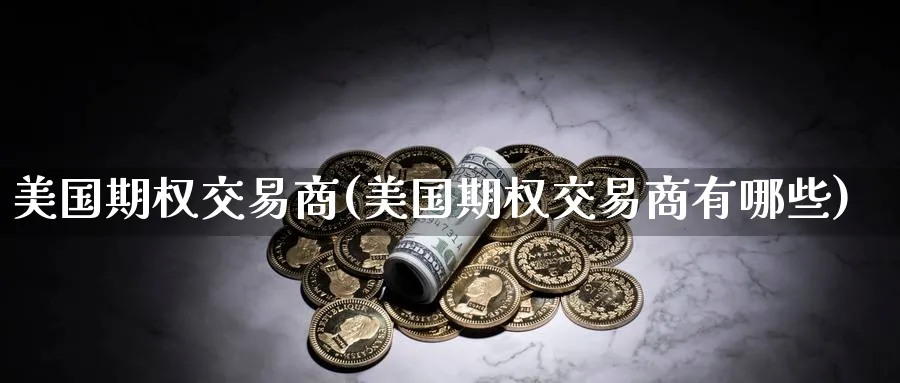 美国期权交易商(美国期权交易商有哪些)_期货喊单_第1张_南严期货 美国期权交易商(美国期权交易商有哪些)_https://www.nyyysy.com_期货喊单_第1张
