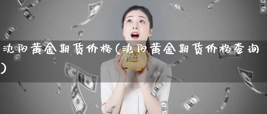 沈阳黄金期货价格(沈阳黄金期货价格查询)_https://www.nyyysy.com_期货分析_第1张