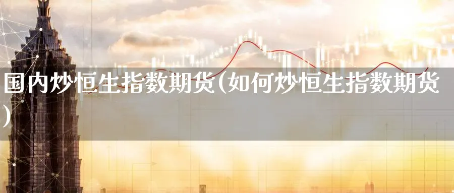 国内炒恒生指数期货(如何炒恒生指数期货)_https://www.nyyysy.com_期货直播_第1张