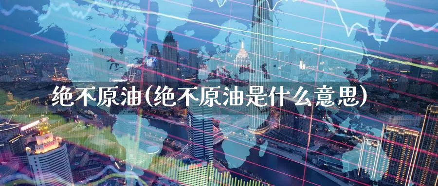 绝不原油(绝不原油是什么意思)_https://www.nyyysy.com_期货分析_第1张